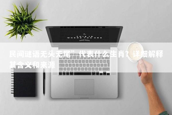 民间谜语无头无尾”代表什么生肖？详细解释其含义和来源