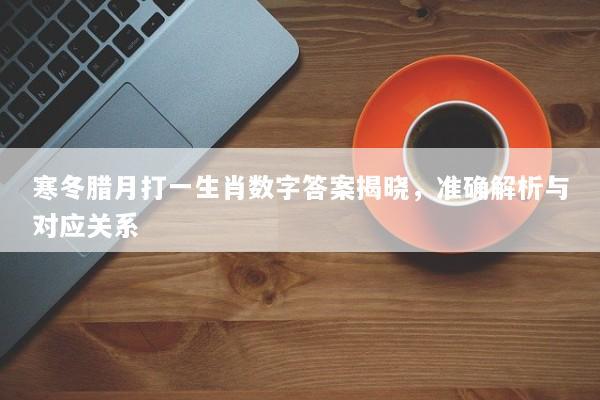寒冬腊月打一生肖数字答案揭晓，准确解析与对应关系