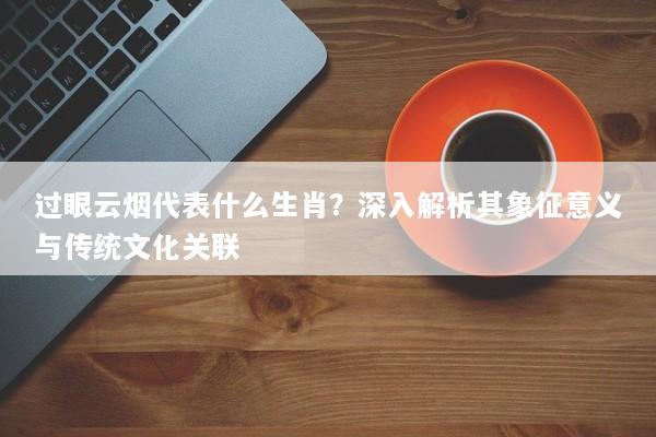 过眼云烟代表什么生肖?深入解析其象征意义与传统文化关联 过眼云烟代表什么生肖?深入解析其象征意义与传统文化关联